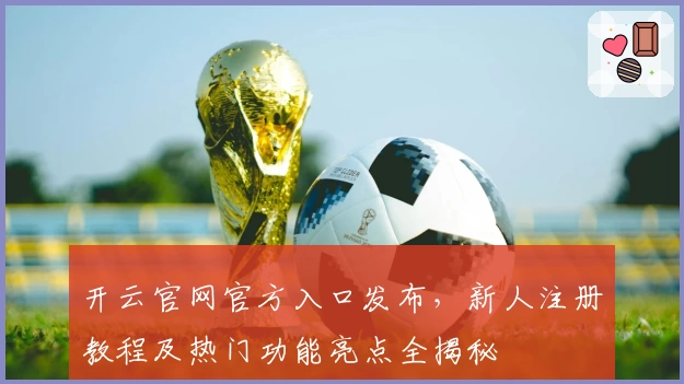 开云官网官方入口发布,新人注册教程及热门功能亮点全揭秘