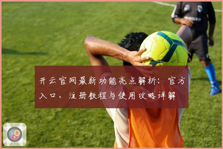 开云官网最新功能亮点解析：官方入口、注册教程与使用攻略详解