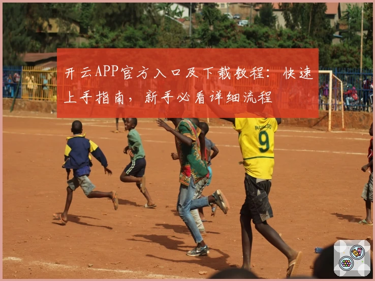 开云APP官方入口及下载教程：快速上手指南，新手必看详细流程