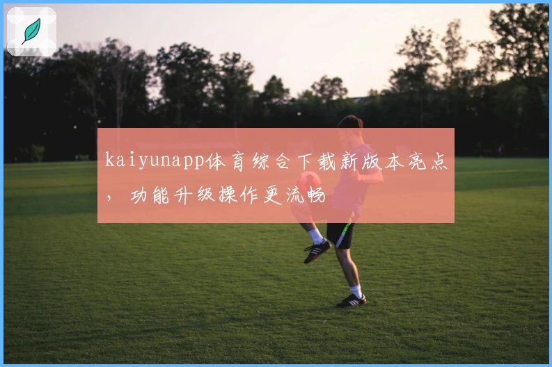 kaiyunapp体育综合下载新版本亮点，功能升级操作更流畅