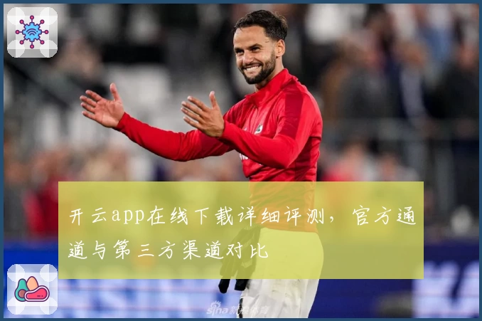 开云app在线下载详细评测，官方通道与第三方渠道对比