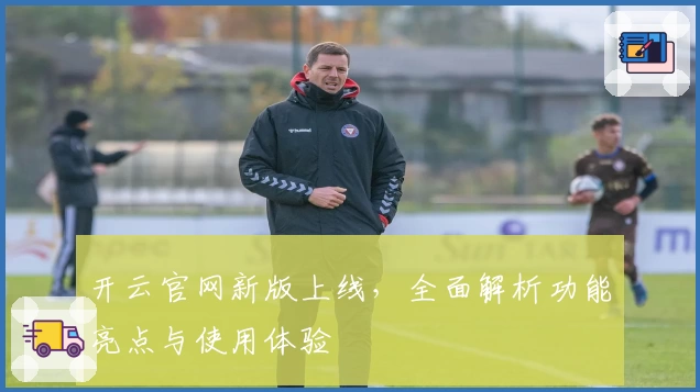 开云官网新版上线，全面解析功能亮点与使用体验