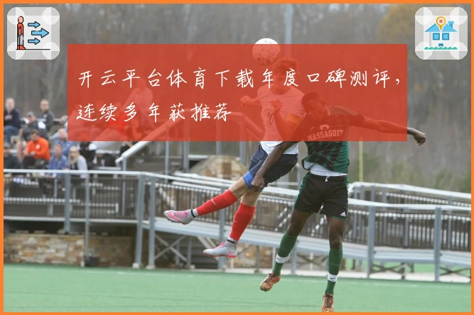 开云平台体育下载年度口碑测评，连续多年获推荐