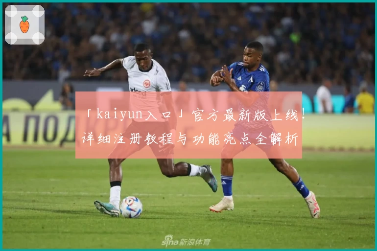 「kaiyun入口」官方最新版上线！详细注册教程与功能亮点全解析