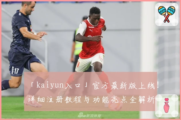 「kaiyun入口」官方最新版上线！详细注册教程与功能亮点全解析