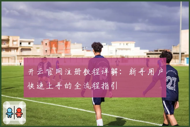 开云官网注册教程详解：新手用户快速上手的全流程指引