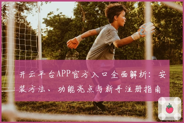 开云平台APP官方入口全面解析：安装方法、功能亮点与新手注册指南