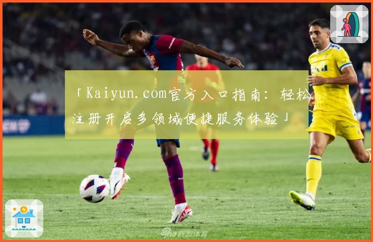 「Kaiyun.com官方入口指南：轻松注册开启多领域便捷服务体验」