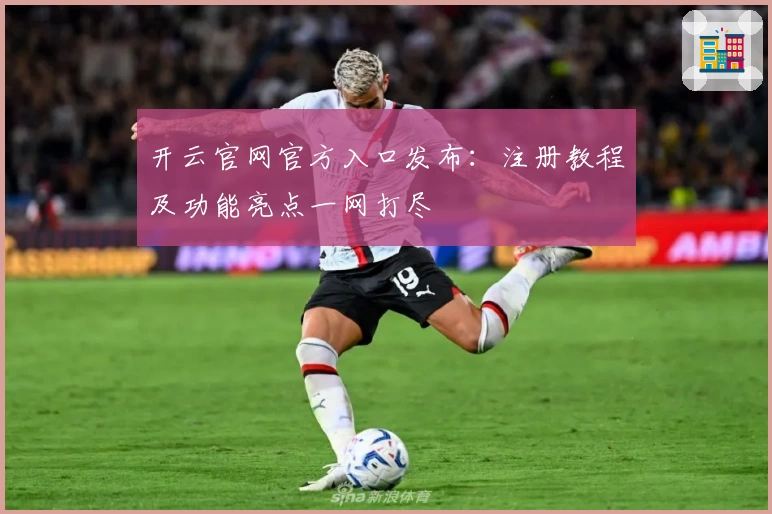 开云官网官方入口发布：注册教程及功能亮点一网打尽