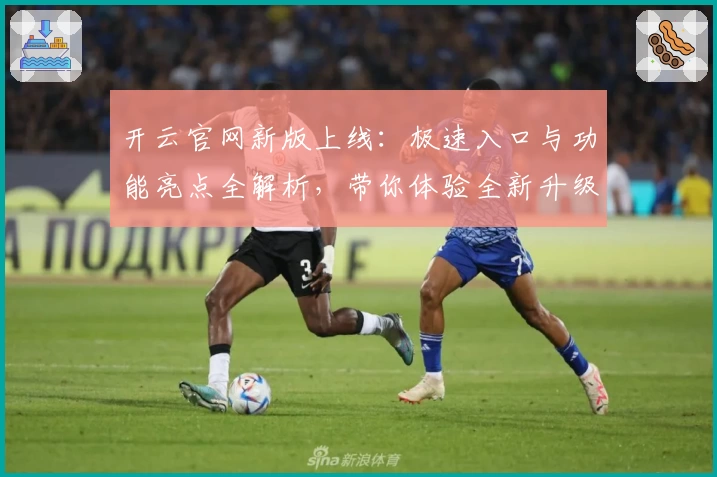 开云官网新版上线:极速入口与功能亮点全解析,带你体验全新升级魅力