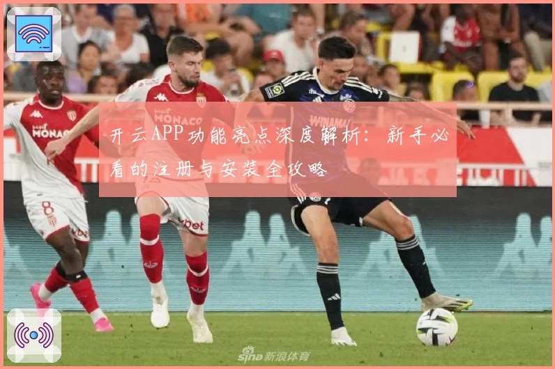 开云APP功能亮点深度解析：新手必看的注册与安装全攻略