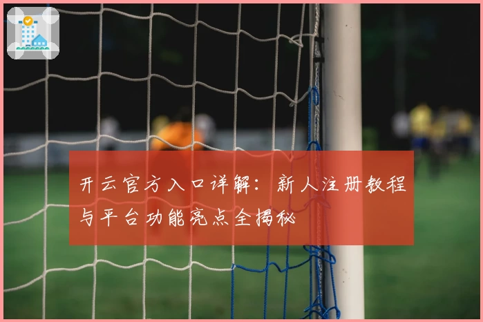 开云官方入口详解：新人注册教程与平台功能亮点全揭秘