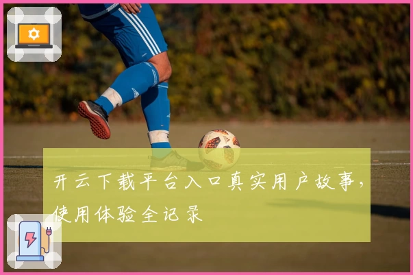 开云下载平台入口真实用户故事，使用体验全记录