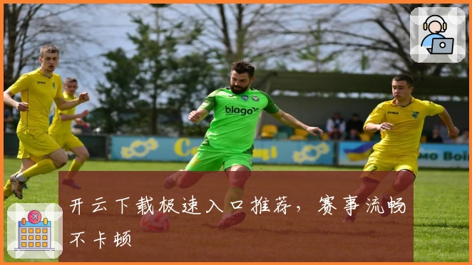 开云下载极速入口推荐，赛事流畅不卡顿