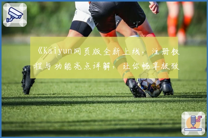 《Kaiyun网页版全新上线，注册教程与功能亮点详解，让你畅享极致使用体验》