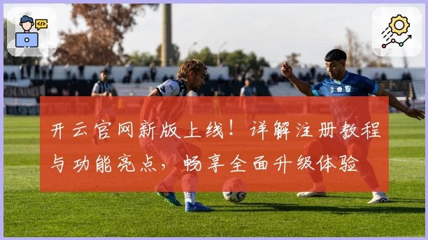 开云官网新版上线！详解注册教程与功能亮点，畅享全面升级体验