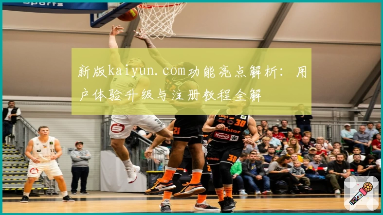 新版kaiyun.com功能亮点解析：用户体验升级与注册教程全解