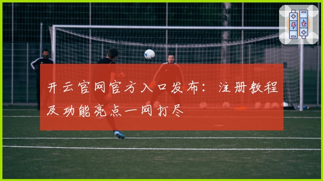 开云官网官方入口发布:注册教程及功能亮点一网打尽