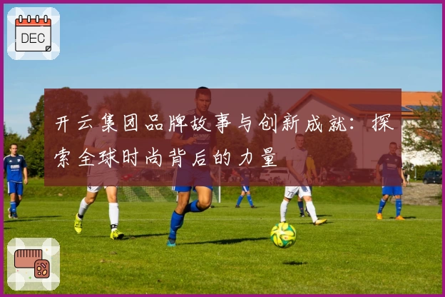 开云集团品牌故事与创新成就：探索全球时尚背后的力量