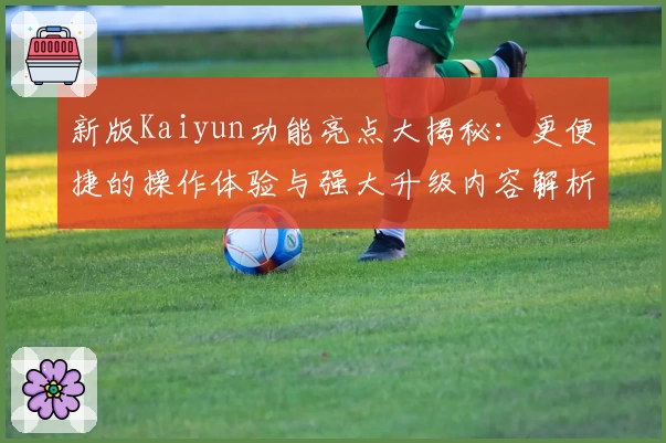 新版Kaiyun功能亮点大揭秘：更便捷的操作体验与强大升级内容解析