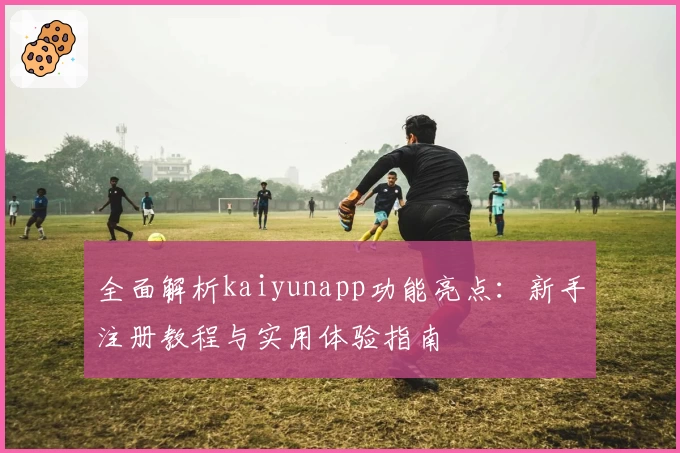 全面解析kaiyunapp功能亮点：新手注册教程与实用体验指南