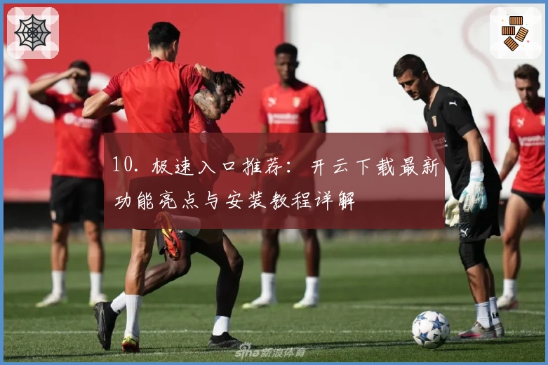 10. 极速入口推荐：开云下载最新功能亮点与安装教程详解