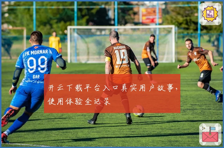 开云下载平台入口真实用户故事，使用体验全记录