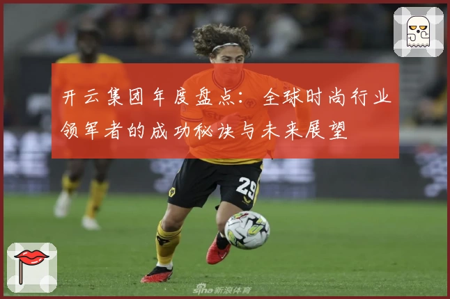 开云集团年度盘点：全球时尚行业领军者的成功秘诀与未来展望