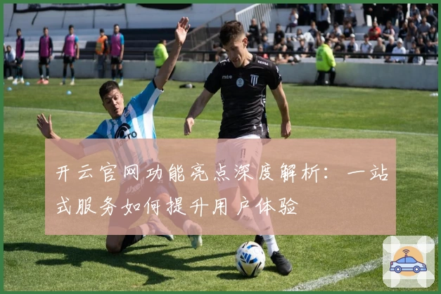 开云官网功能亮点深度解析:一站式服务如何提升用户体验