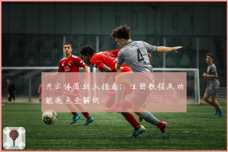 开云体育新人指南：注册教程及功能亮点全解析