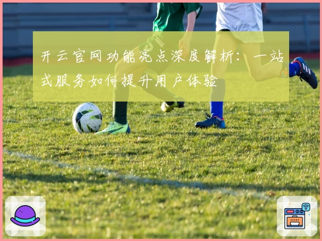 开云官网功能亮点深度解析：一站式服务如何提升用户体验