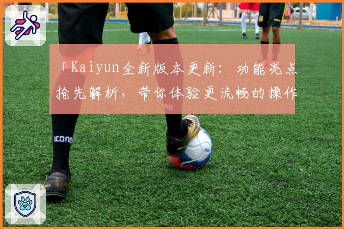 「Kaiyun全新版本更新：功能亮点抢先解析，带你体验更流畅的操作魅力」