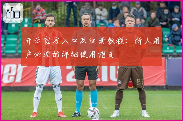 开云官方入口及注册教程:新人用户必读的详细使用指南