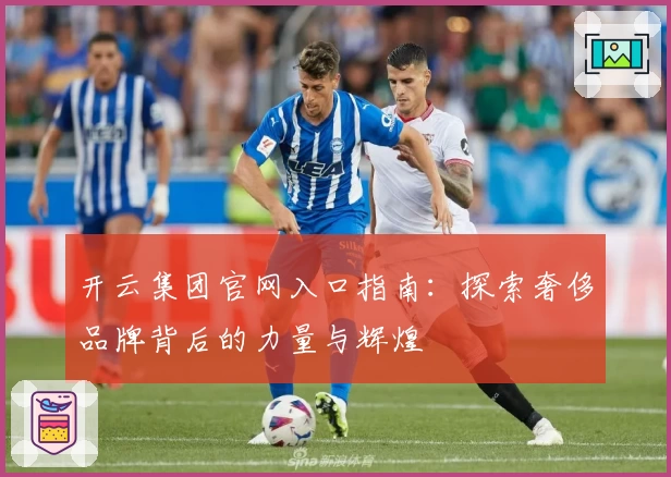 开云集团官网入口指南:探索奢侈品牌背后的力量与辉煌