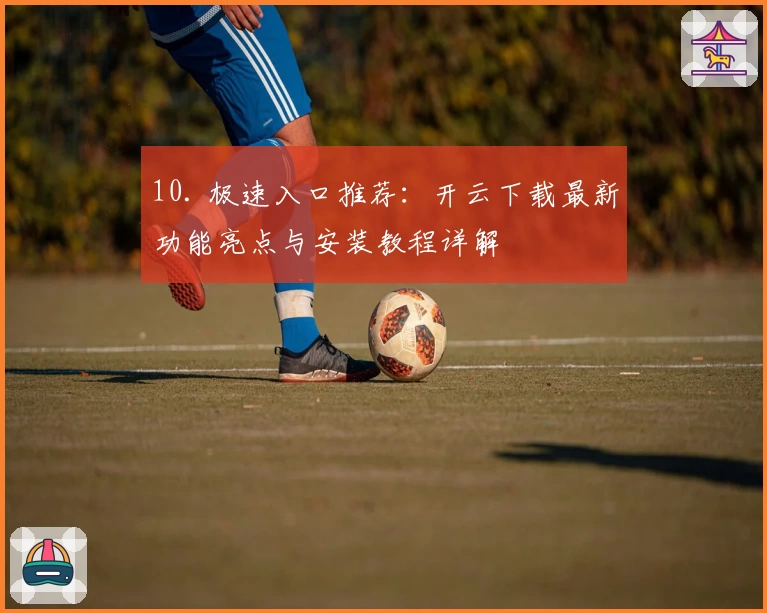 10. 极速入口推荐：开云下载最新功能亮点与安装教程详解