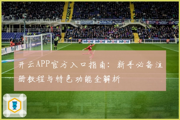 开云APP官方入口指南:新手必备注册教程与特色功能全解析