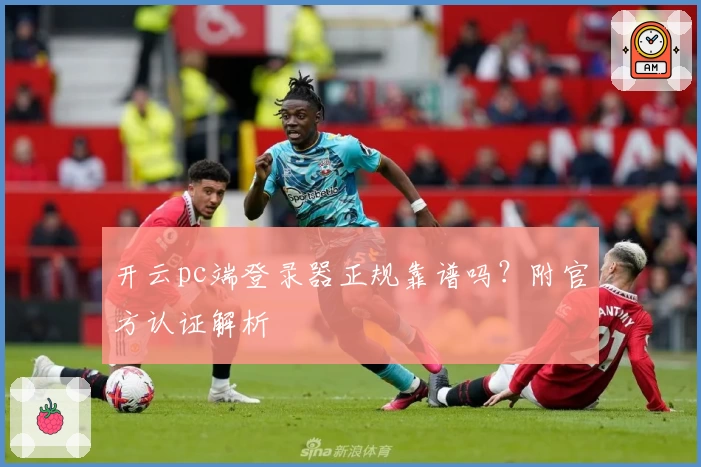 开云pc端登录器正规靠谱吗？附官方认证解析