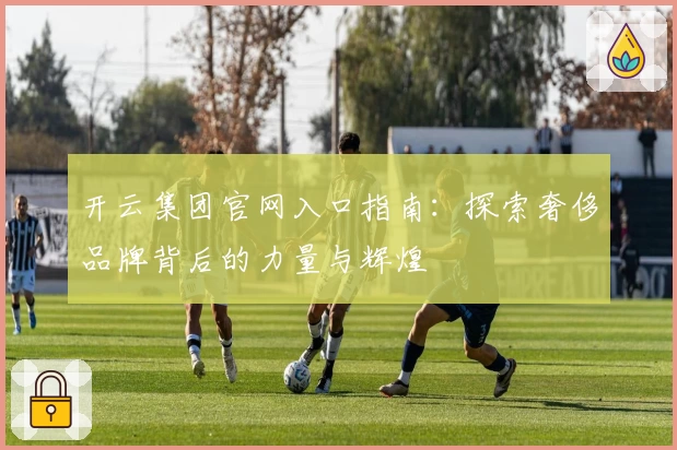 开云集团官网入口指南：探索奢侈品牌背后的力量与辉煌