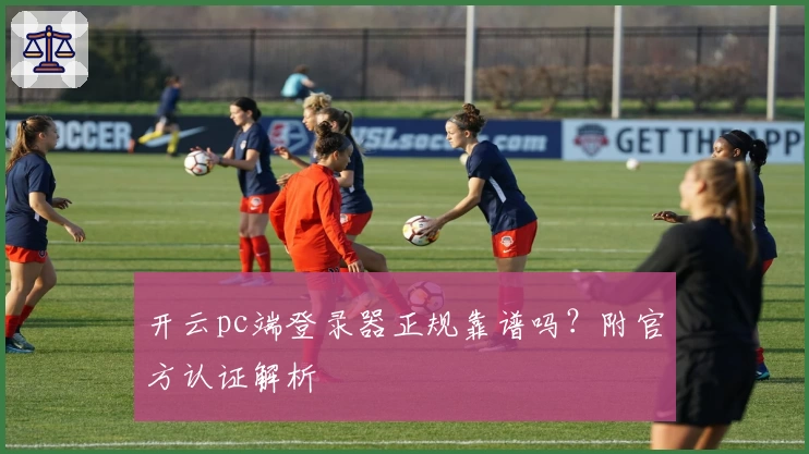 开云pc端登录器正规靠谱吗？附官方认证解析