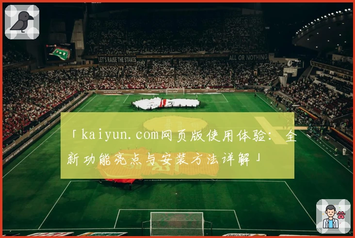 「kaiyun.com网页版使用体验：全新功能亮点与安装方法详解」