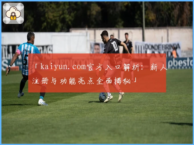 「kaiyun.com官方入口解析：新人注册与功能亮点全面揭秘」