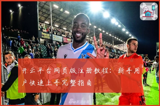 开云平台网页版注册教程：新手用户快速上手完整指南