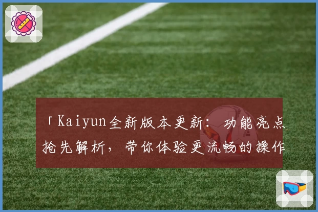 「Kaiyun全新版本更新:功能亮点抢先解析,带你体验更流畅的操作魅力」