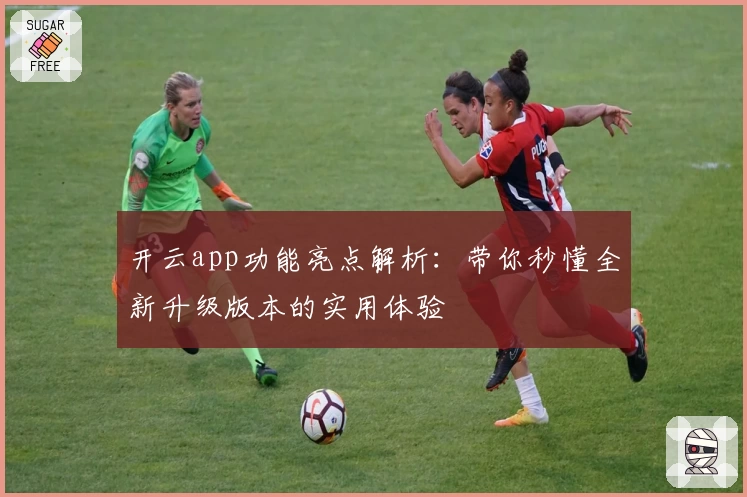 开云app功能亮点解析：带你秒懂全新升级版本的实用体验