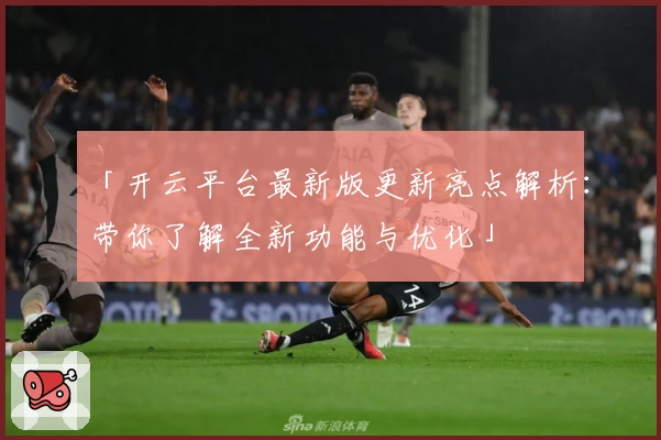 「开云平台最新版更新亮点解析：带你了解全新功能与优化」