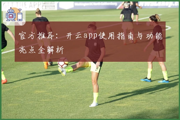 官方推荐:开云app使用指南与功能亮点全解析