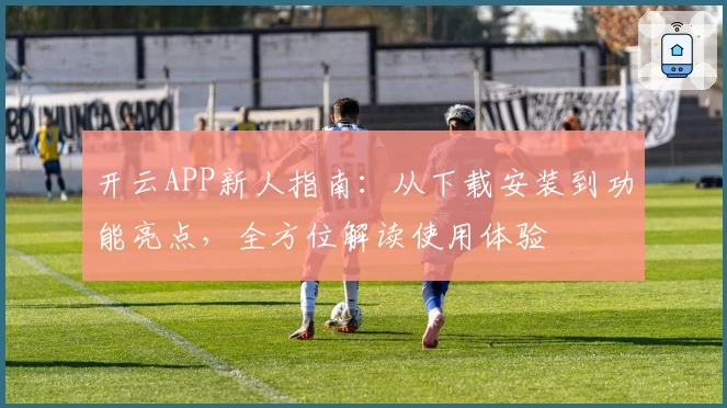 开云APP新人指南：从下载安装到功能亮点，全方位解读使用体验