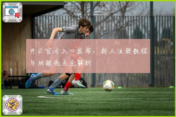开云官方入口发布，新人注册教程与功能亮点全解析