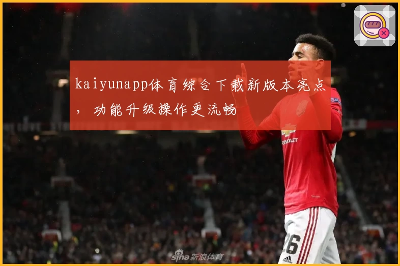 kaiyunapp体育综合下载新版本亮点，功能升级操作更流畅