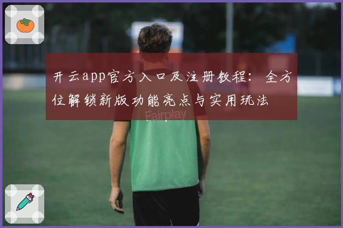 开云app官方入口及注册教程：全方位解锁新版功能亮点与实用玩法